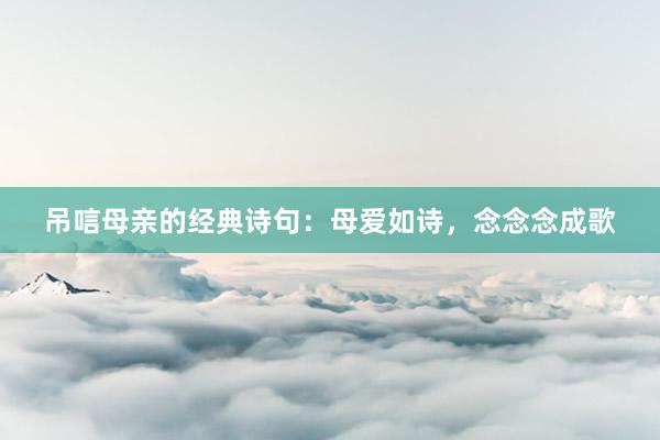 吊唁母亲的经典诗句：母爱如诗，念念念成歌