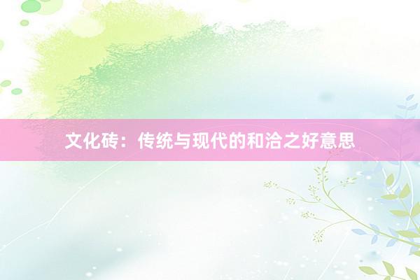 文化砖：传统与现代的和洽之好意思