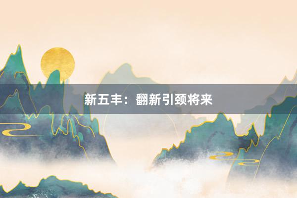 新五丰：翻新引颈将来