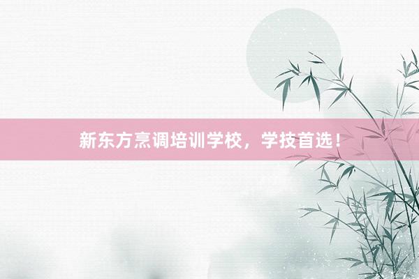 新东方烹调培训学校，学技首选！
