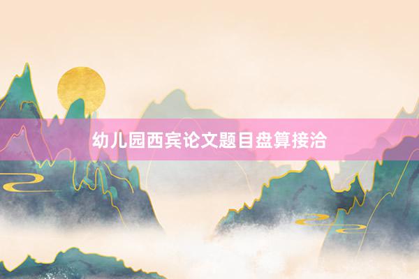 幼儿园西宾论文题目盘算接洽