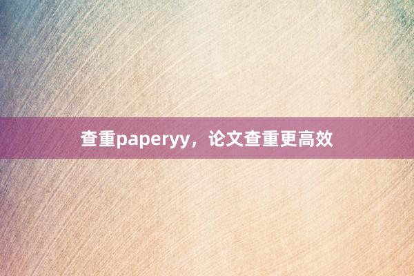 查重paperyy,论文查重更高效