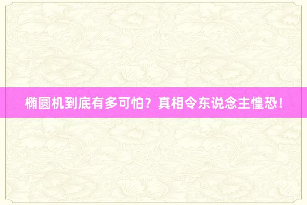 椭圆机到底有多可怕？真相令东说念主惶恐！